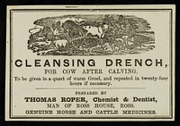 Cleansing Drench : for cow after calving : to be given in a quart of warm gruel, and repeated in twenty-four hours if necessary / prepared by Thomas Roper.