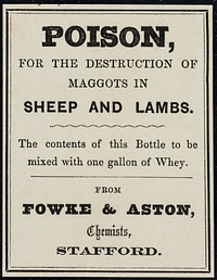 Poison : for the destruction of maggots in sheep and lambs : the contents of this bottle to be mixed with one gallon of whey / from Fowke & Aston.