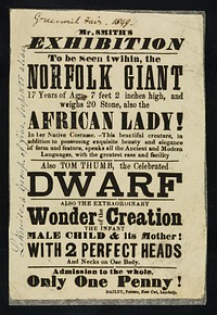 Mr. Smith's exhibition : to be seen twihin, the Norfolk Giant 17 years of age, 7 feet 2 inches high, and weighs 20 stone, also the African Lady! in her native costume ... also Tom Thumb, the celebrated dwarf, also the extraordinary wonder of the creation, the infant male child & its mother with 2 perfect heads and necks on one body ...