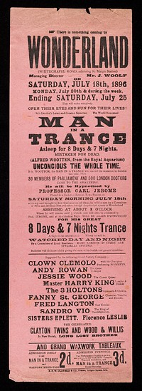There is something coming to Wonderland (Whitechapel Road), adjoining St. Mary's Station) ... on Saturday, July 18th, 1896 ... : The world renowned Man in a Trance asleep for 8 days & 7 nights. Mistaken for dead (Alfred Wootten, from the Royal Aquarium) unconscious the whole time ... / Wonderland.