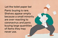 Stop the panic buying of toilet paper. This image is part our collaboration with the Behavioural Sciences team at Hill+Knowlton Strategies to reveal which Covid-19 messages resonate best with the public. Learn more about this collection here: <a href="http://rawpixel.com/coronavirus" target="_blank">rawpixel.com/coronavirus</a>