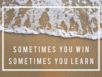 Sometimes you win sometimes you learn.