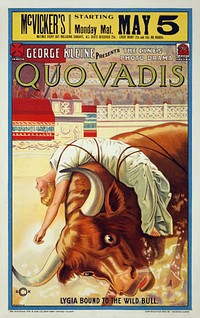 "George Kleine presents the Cines photo drama Quo Vadis: Lygia Bound to the Wild Bull." Chromolithograph poster for 1913 film. Poster copyrighted to George Kleine. 56×36cmText transcription:McVicker's Starting May 5 / Monday Mat. [Or "McVicker's Starting Monday Mat. May 5" - text arrangement makes the reading order unclear]MATINEE EVERY DAY INCLUDING SUNDAYS, ALL SEATS RESERVED 25¢. EVERY NIGHT 25¢ AND 50¢ NO HIGHER.[With logos captioned "KLEINE" and "CINES" respectively on either side] GEORGE KLEINE PRESENTS THE CINES PHOTO DRAMAQUO VADISG©KLYGIA BOUND TO THE WILD BULL.№ 05337-B[Left] THE NATIONAL PTG. & ENG. CO., NEW YORK • CHICAGO • ST. LOUIS • [Right] COPYRIGHTED 1913 BY GEORGE KLEINE