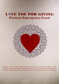 Love You for Giving: Patient Emergency FundCollection:Images from the History of Medicine (IHM) Contributor(s):National Institutes of Health (U.S.). Medical Arts and Photography Branch. Publication:[Bethesda, Md. : Medical Arts and Photography Branch, National Institutes of Health, 19--?] Language(s):English Format:Still image Subject(s):Charities,Patients, Genre(s):Posters Abstract:The background of the poster is metallic gold. A red heart on a round white doily is in the center. The "o" in "love" has been replaced by a heart. Extent:1 photomechanical print (poster) : 69 x 61 cm. Technique:color NLM Unique ID:101454162 NLM Image ID:C00789 Permanent Link:resource.nlm.nih.gov/101454162