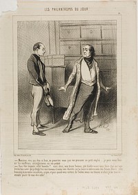 “- Sir, you who are so good, can't you get me small position?.... I am able to furnish you the best references on my honesty.... - You have always remained honest?... But in that case, my worthy man, why the devil have you come to me? You ought to know that I concentrate all my business and all my charities on this highly interesting class of freed convicts! Why don't you go and steal something or at least kill a bit... and once you are out of Toulon-prison, come and see me... I'll be delighted to offer you a helping hand!,” plate 19 from Les Philantropes Du Jour by Honoré-Victorin Daumier