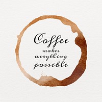 Coffee makes everything possible quote on a brown coffee cup stain