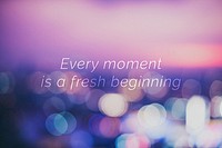 Every moment is a fresh beginning quote on a bokeh background