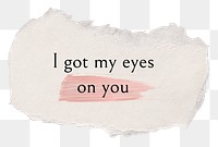 Love quote png, message on DIY torn paper, I got my eyes on you, transparent background