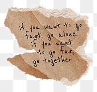 PNG positive togetherness quote, brown torn paper, if you want to go fast, go alone. If you want to go far, go together