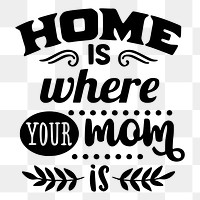 Text png sticker home is where your mom is illustration, transparent background. Free public domain CC0 image.