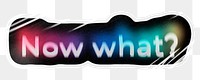 Now what? png word sticker, neon psychedelic typography, transparent background