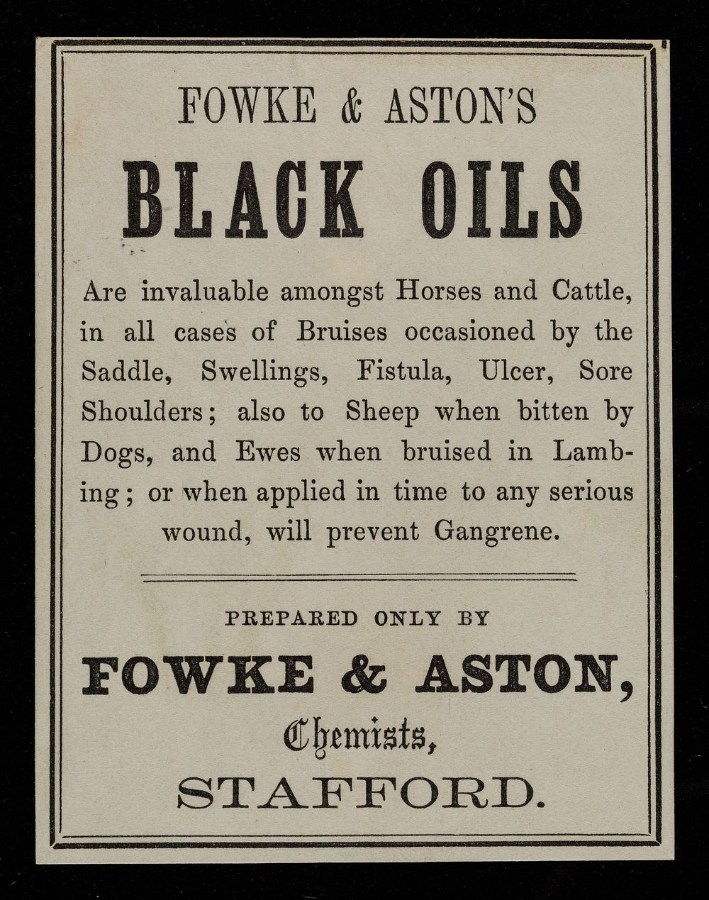 Fowke & Aston's black oils are invaluable amongst horses and cattle, in all cases of bruises occasioned by the saddle…