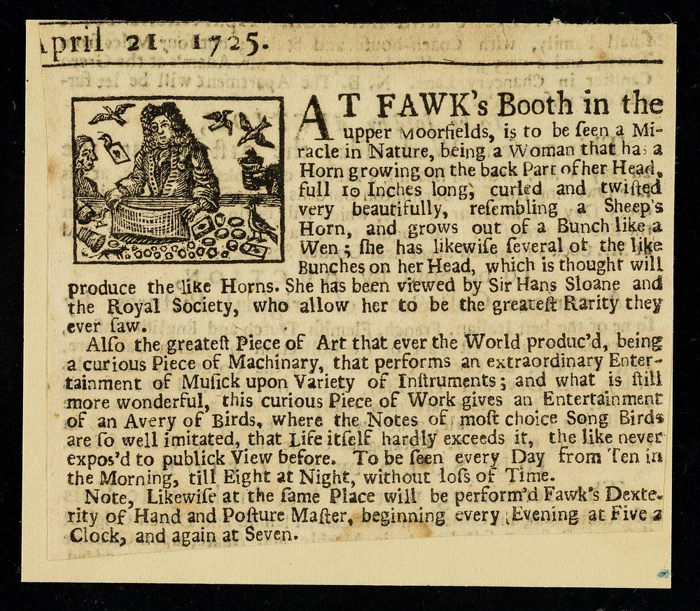 At Fawk's booth in the upper Moorfields, is to be seen a miracle of nature, being a woman that has a horn growing on the…