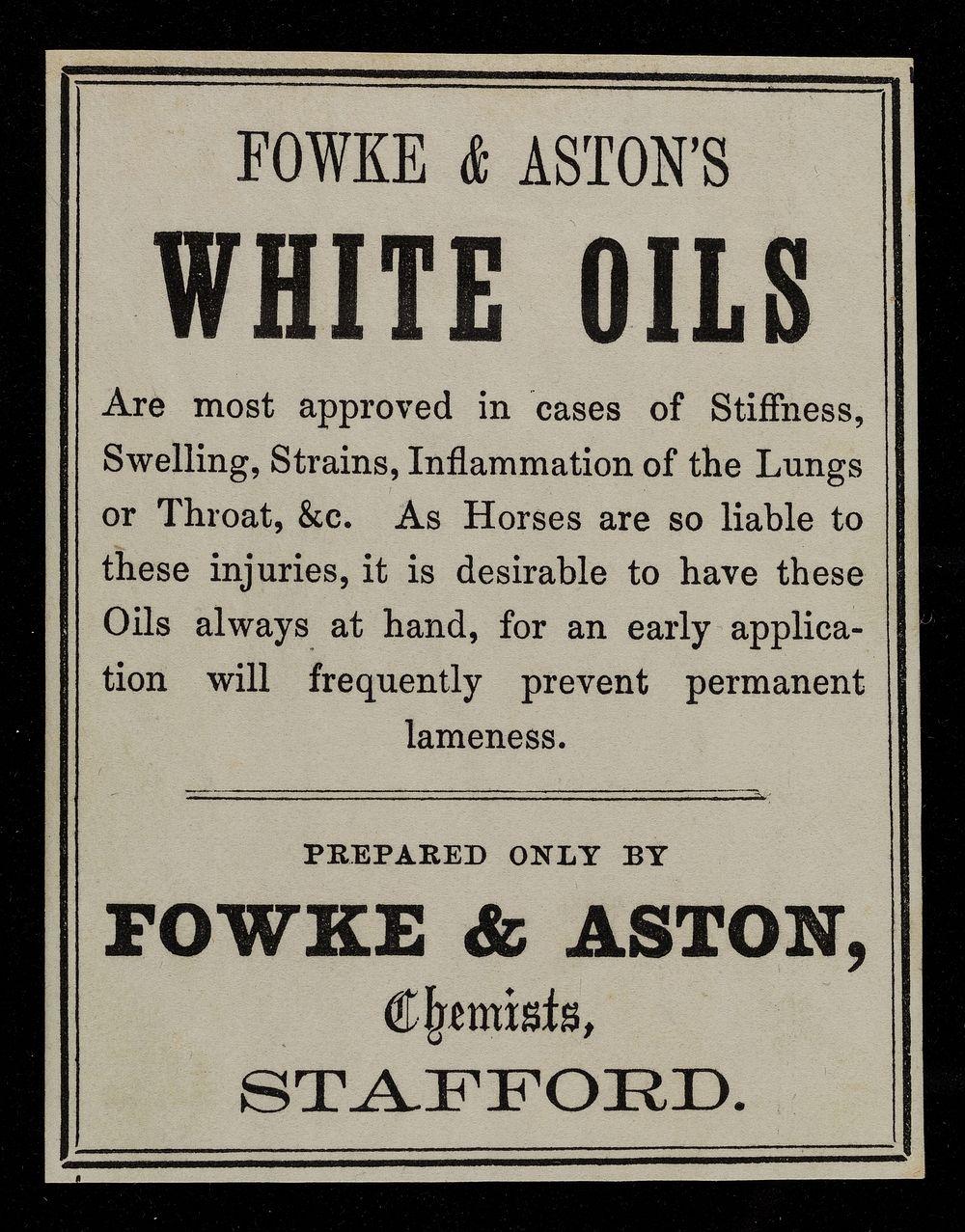 Fowke & Aston's white oils are most approved in cases of stiffness, swelling, strains, inflammation of the lungs or throat…